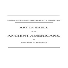 Art in Shell of the Ancient Americans by William Henry Holmes Art in Shell of the Ancient Americans by William Henry Holmes